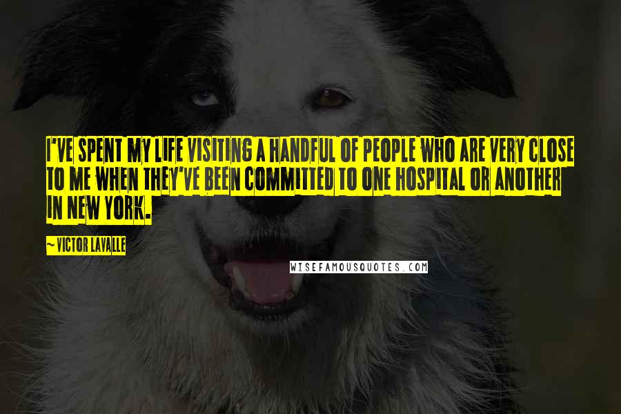 Victor LaValle Quotes: I've spent my life visiting a handful of people who are very close to me when they've been committed to one hospital or another in New York.