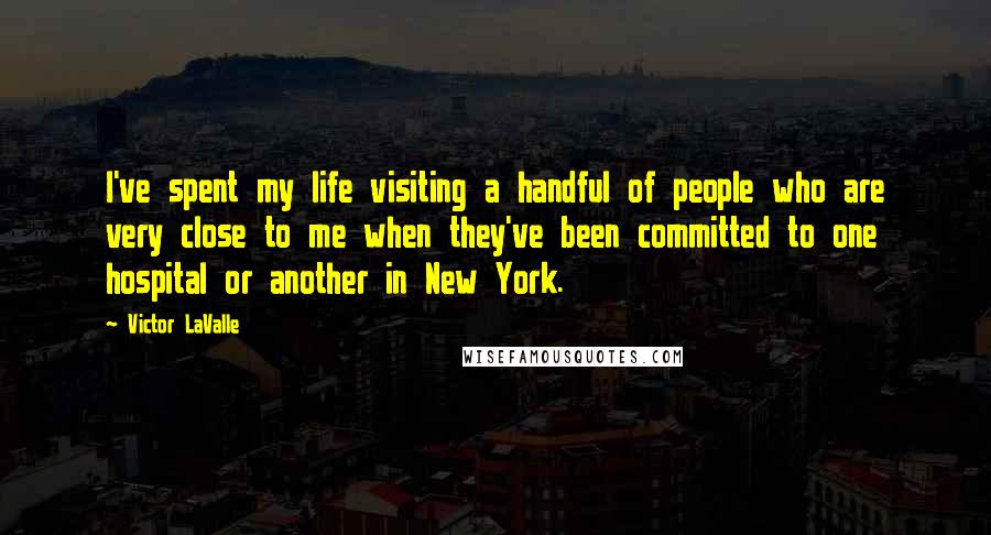 Victor LaValle Quotes: I've spent my life visiting a handful of people who are very close to me when they've been committed to one hospital or another in New York.