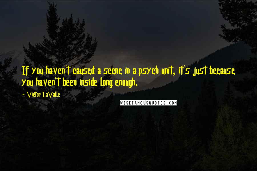 Victor LaValle Quotes: If you haven't caused a scene in a psych unit, it's just because you haven't been inside long enough.