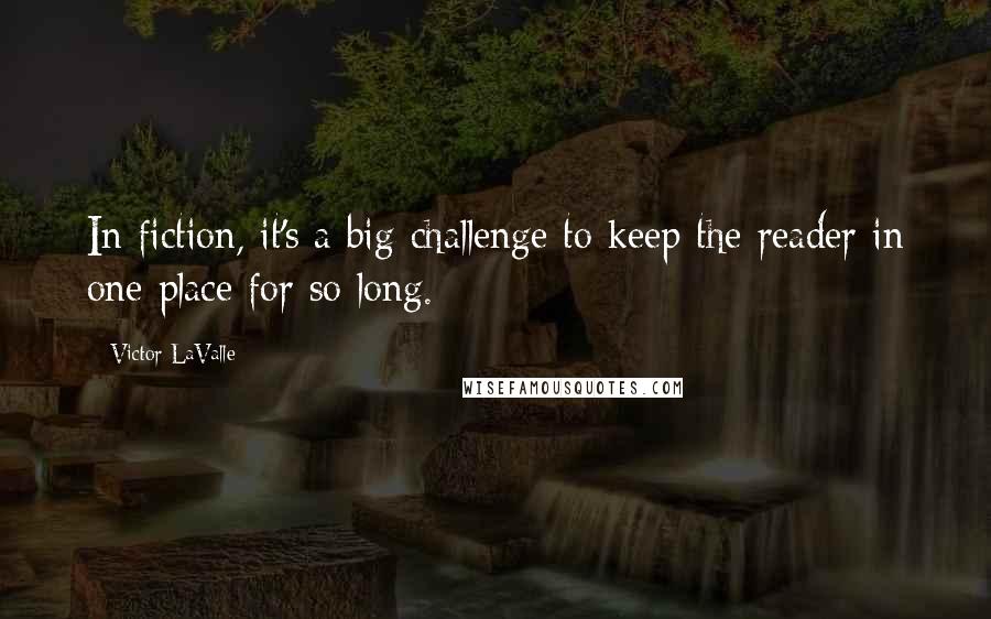 Victor LaValle Quotes: In fiction, it's a big challenge to keep the reader in one place for so long.