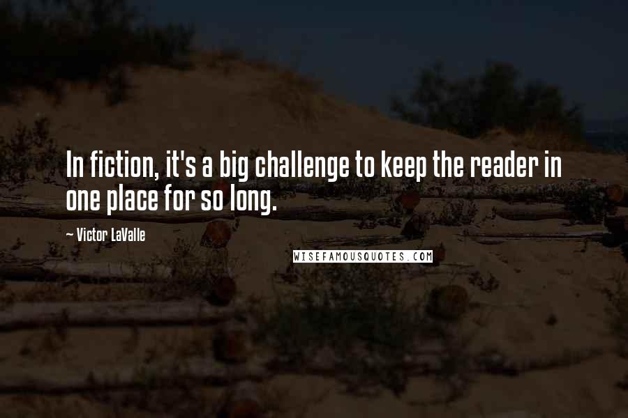 Victor LaValle Quotes: In fiction, it's a big challenge to keep the reader in one place for so long.