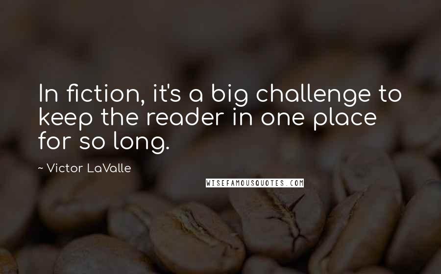 Victor LaValle Quotes: In fiction, it's a big challenge to keep the reader in one place for so long.