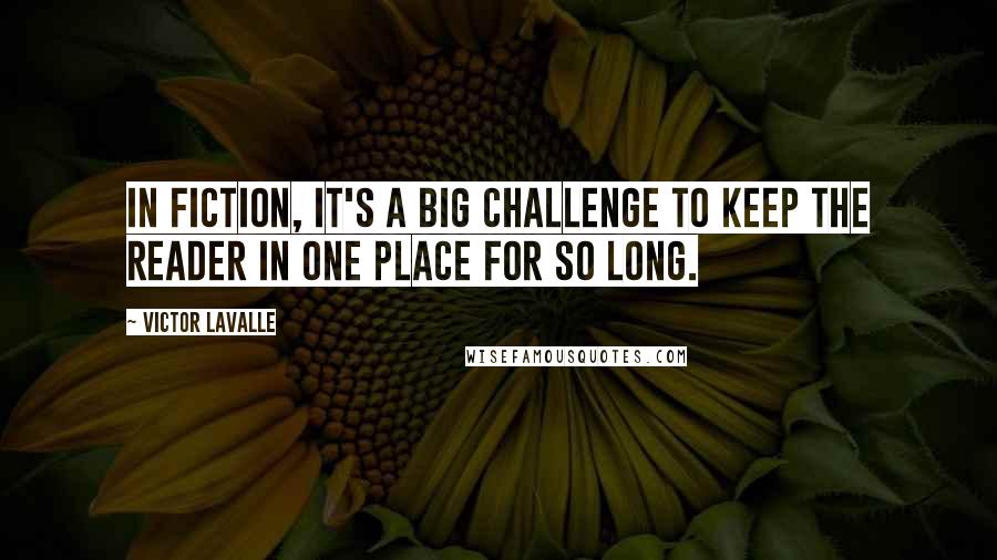 Victor LaValle Quotes: In fiction, it's a big challenge to keep the reader in one place for so long.