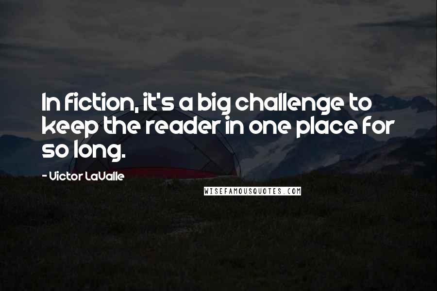 Victor LaValle Quotes: In fiction, it's a big challenge to keep the reader in one place for so long.