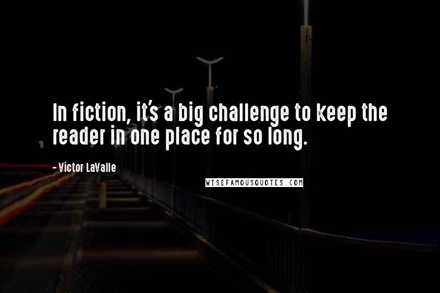 Victor LaValle Quotes: In fiction, it's a big challenge to keep the reader in one place for so long.