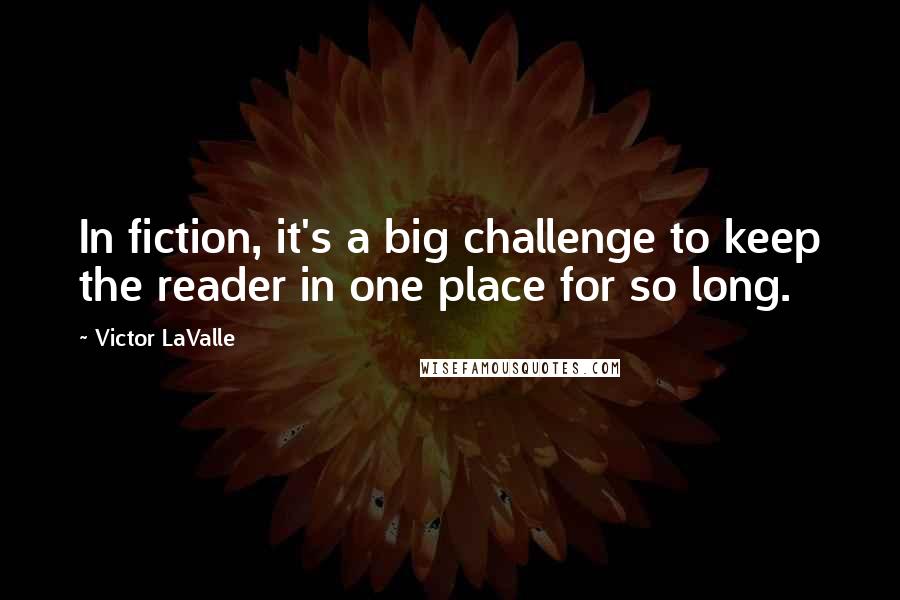 Victor LaValle Quotes: In fiction, it's a big challenge to keep the reader in one place for so long.