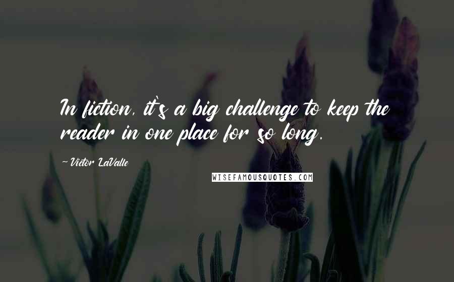 Victor LaValle Quotes: In fiction, it's a big challenge to keep the reader in one place for so long.