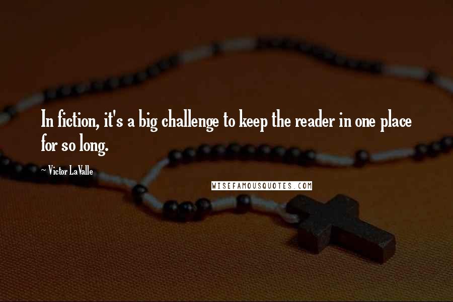 Victor LaValle Quotes: In fiction, it's a big challenge to keep the reader in one place for so long.