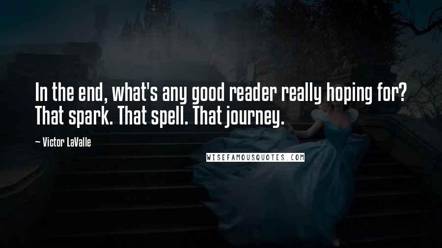Victor LaValle Quotes: In the end, what's any good reader really hoping for? That spark. That spell. That journey.