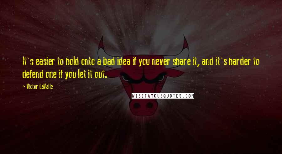 Victor LaValle Quotes: It's easier to hold onto a bad idea if you never share it, and it's harder to defend one if you let it out.