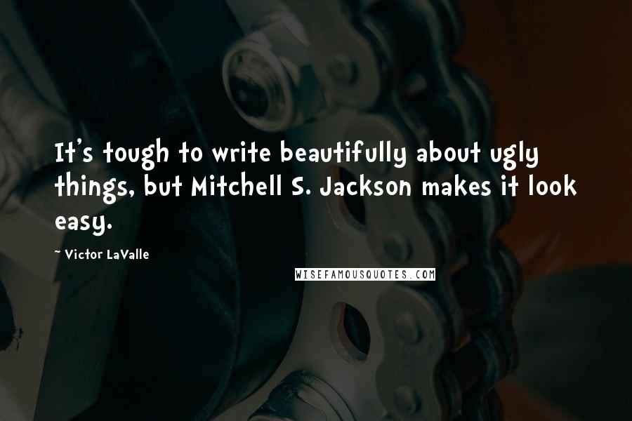 Victor LaValle Quotes: It's tough to write beautifully about ugly things, but Mitchell S. Jackson makes it look easy.