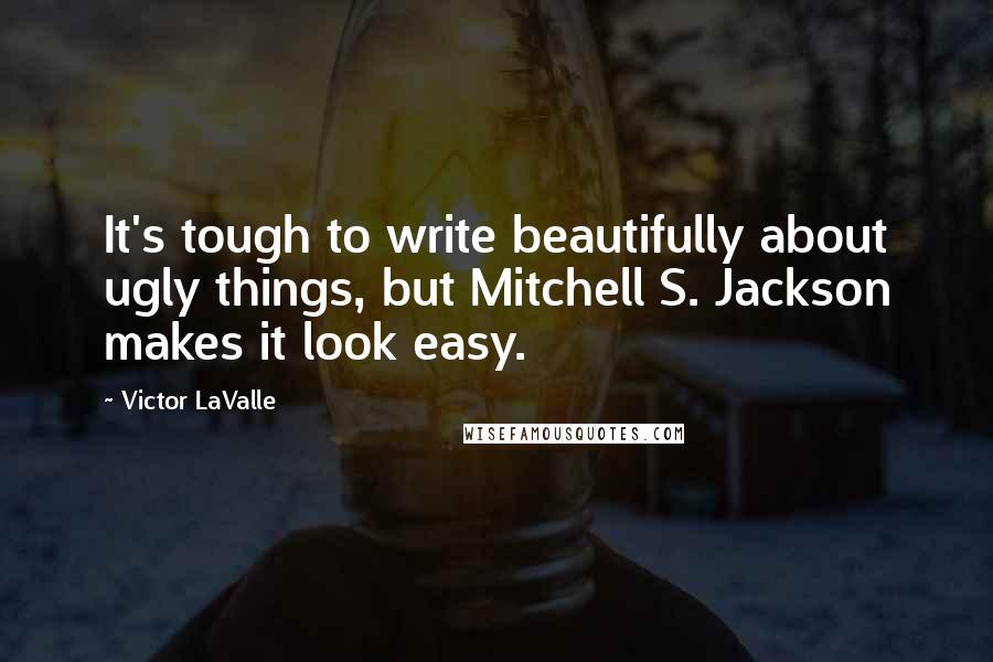 Victor LaValle Quotes: It's tough to write beautifully about ugly things, but Mitchell S. Jackson makes it look easy.