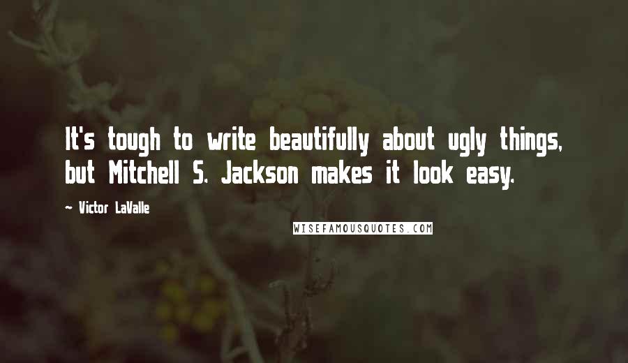 Victor LaValle Quotes: It's tough to write beautifully about ugly things, but Mitchell S. Jackson makes it look easy.