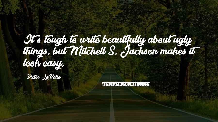 Victor LaValle Quotes: It's tough to write beautifully about ugly things, but Mitchell S. Jackson makes it look easy.