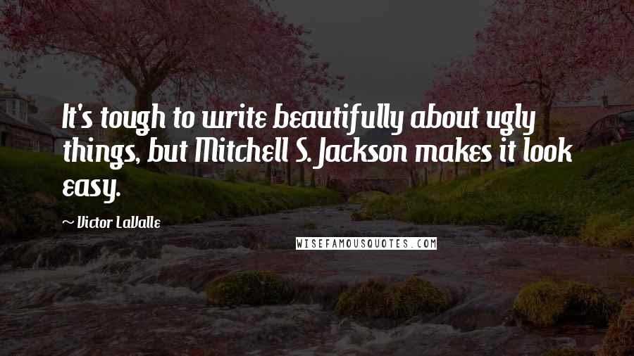 Victor LaValle Quotes: It's tough to write beautifully about ugly things, but Mitchell S. Jackson makes it look easy.