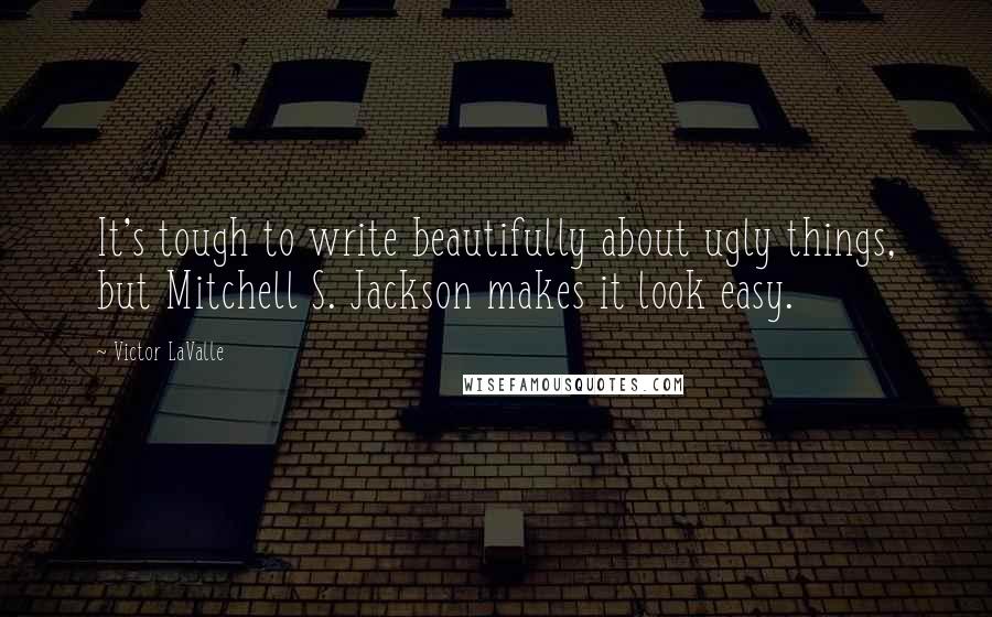 Victor LaValle Quotes: It's tough to write beautifully about ugly things, but Mitchell S. Jackson makes it look easy.