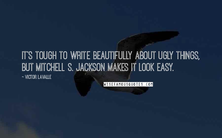 Victor LaValle Quotes: It's tough to write beautifully about ugly things, but Mitchell S. Jackson makes it look easy.