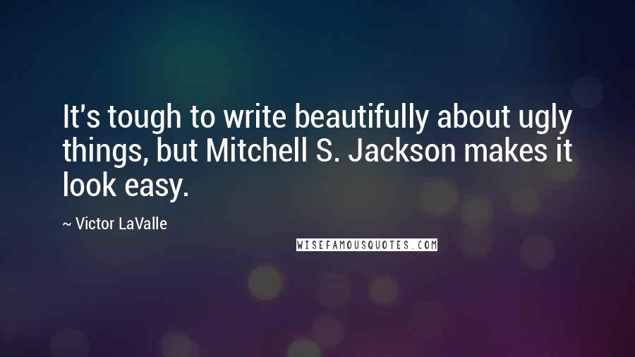 Victor LaValle Quotes: It's tough to write beautifully about ugly things, but Mitchell S. Jackson makes it look easy.
