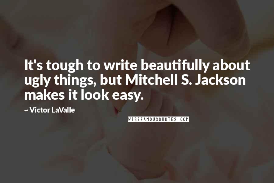 Victor LaValle Quotes: It's tough to write beautifully about ugly things, but Mitchell S. Jackson makes it look easy.
