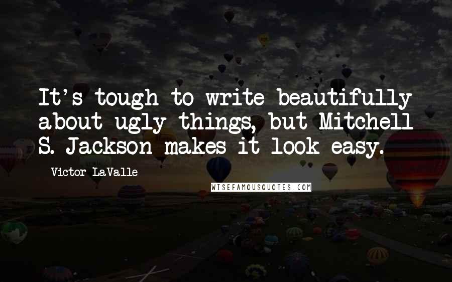 Victor LaValle Quotes: It's tough to write beautifully about ugly things, but Mitchell S. Jackson makes it look easy.