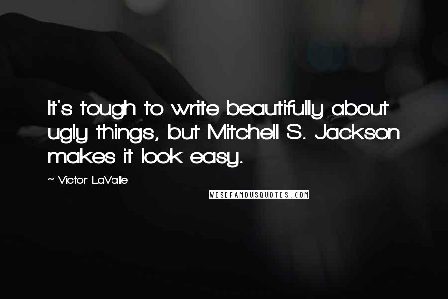 Victor LaValle Quotes: It's tough to write beautifully about ugly things, but Mitchell S. Jackson makes it look easy.