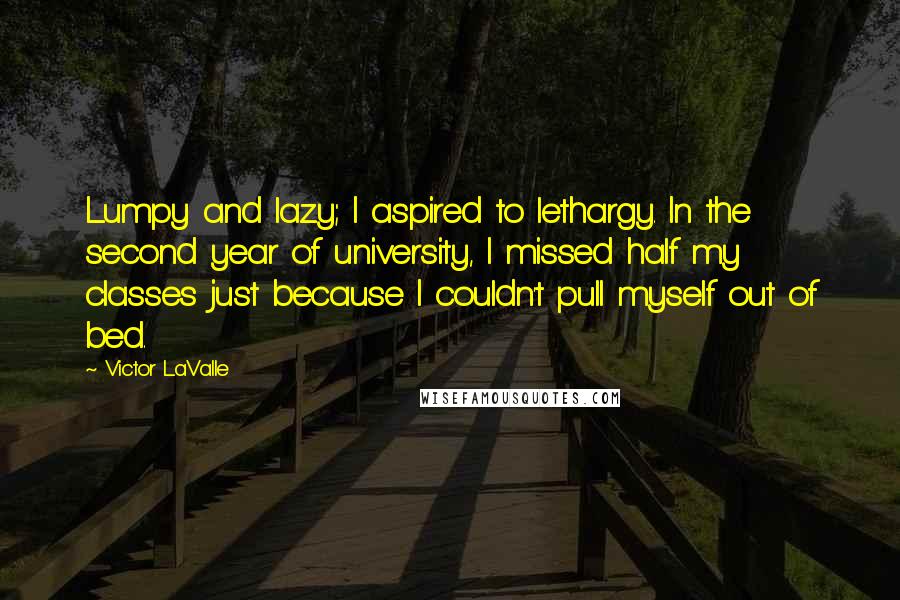 Victor LaValle Quotes: Lumpy and lazy; I aspired to lethargy. In the second year of university, I missed half my classes just because I couldn't pull myself out of bed.