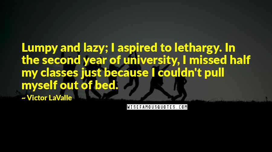 Victor LaValle Quotes: Lumpy and lazy; I aspired to lethargy. In the second year of university, I missed half my classes just because I couldn't pull myself out of bed.