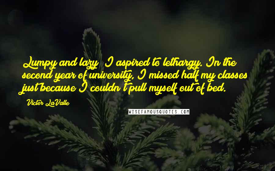 Victor LaValle Quotes: Lumpy and lazy; I aspired to lethargy. In the second year of university, I missed half my classes just because I couldn't pull myself out of bed.