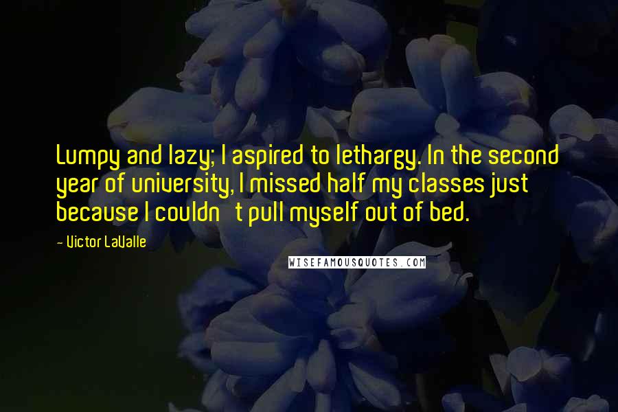 Victor LaValle Quotes: Lumpy and lazy; I aspired to lethargy. In the second year of university, I missed half my classes just because I couldn't pull myself out of bed.