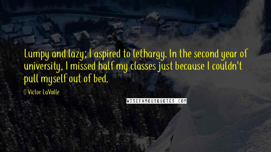 Victor LaValle Quotes: Lumpy and lazy; I aspired to lethargy. In the second year of university, I missed half my classes just because I couldn't pull myself out of bed.