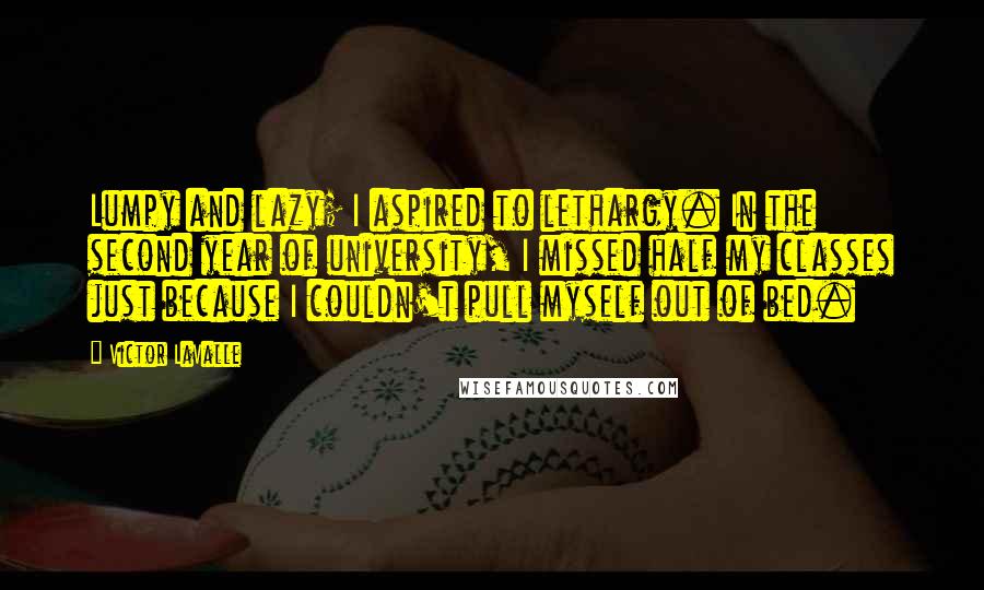 Victor LaValle Quotes: Lumpy and lazy; I aspired to lethargy. In the second year of university, I missed half my classes just because I couldn't pull myself out of bed.
