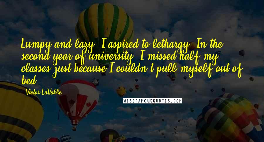 Victor LaValle Quotes: Lumpy and lazy; I aspired to lethargy. In the second year of university, I missed half my classes just because I couldn't pull myself out of bed.