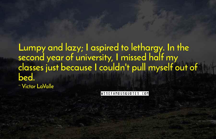 Victor LaValle Quotes: Lumpy and lazy; I aspired to lethargy. In the second year of university, I missed half my classes just because I couldn't pull myself out of bed.
