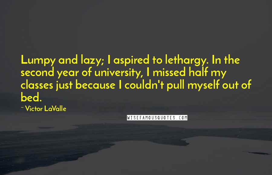 Victor LaValle Quotes: Lumpy and lazy; I aspired to lethargy. In the second year of university, I missed half my classes just because I couldn't pull myself out of bed.