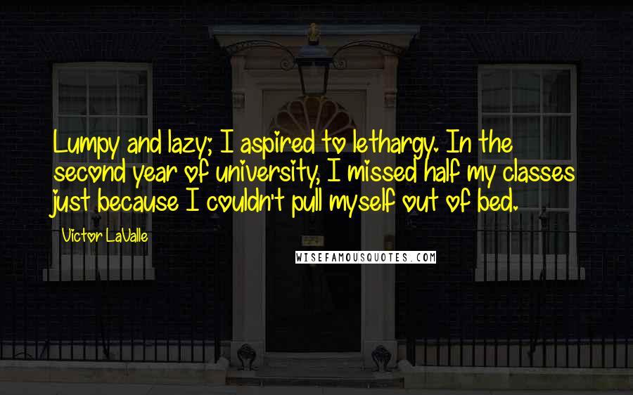 Victor LaValle Quotes: Lumpy and lazy; I aspired to lethargy. In the second year of university, I missed half my classes just because I couldn't pull myself out of bed.