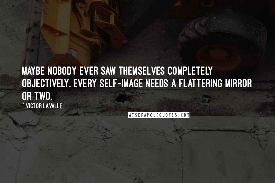Victor LaValle Quotes: Maybe nobody ever saw themselves completely objectively. Every self-image needs a flattering mirror or two.