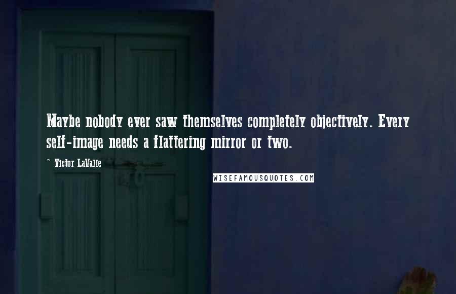 Victor LaValle Quotes: Maybe nobody ever saw themselves completely objectively. Every self-image needs a flattering mirror or two.