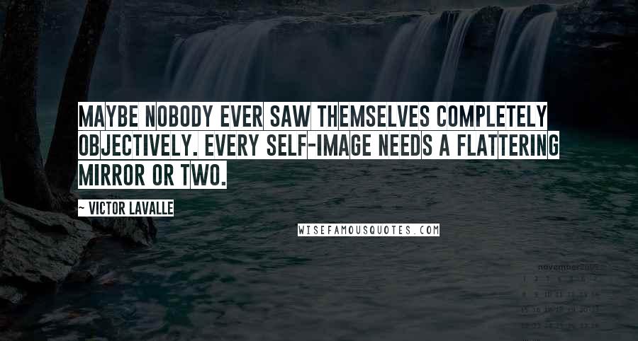 Victor LaValle Quotes: Maybe nobody ever saw themselves completely objectively. Every self-image needs a flattering mirror or two.