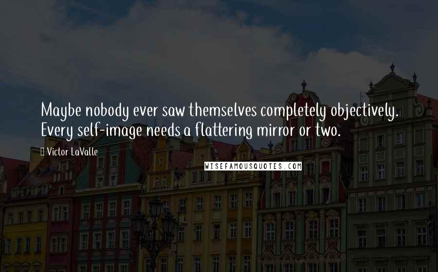 Victor LaValle Quotes: Maybe nobody ever saw themselves completely objectively. Every self-image needs a flattering mirror or two.