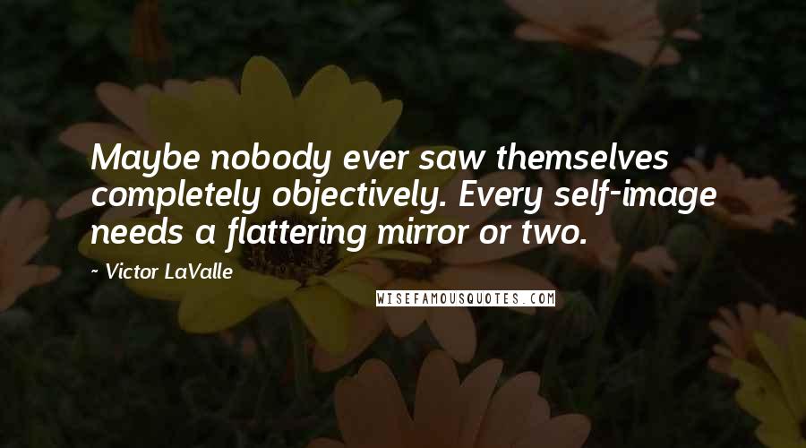 Victor LaValle Quotes: Maybe nobody ever saw themselves completely objectively. Every self-image needs a flattering mirror or two.