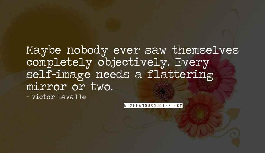 Victor LaValle Quotes: Maybe nobody ever saw themselves completely objectively. Every self-image needs a flattering mirror or two.