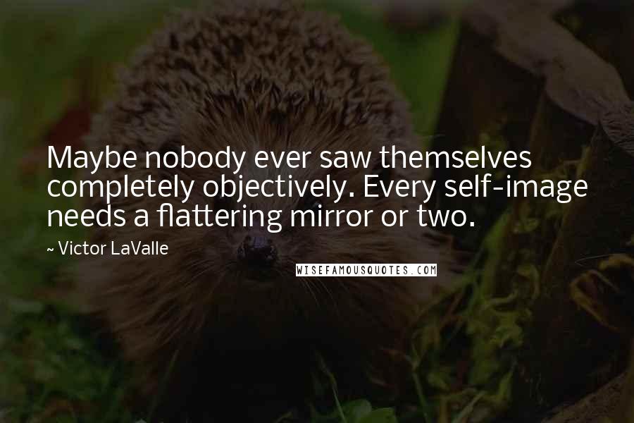 Victor LaValle Quotes: Maybe nobody ever saw themselves completely objectively. Every self-image needs a flattering mirror or two.
