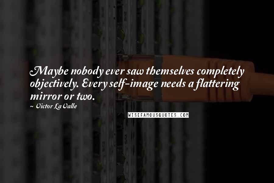 Victor LaValle Quotes: Maybe nobody ever saw themselves completely objectively. Every self-image needs a flattering mirror or two.