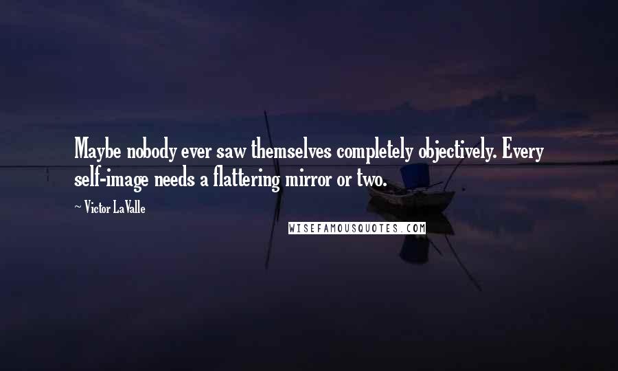Victor LaValle Quotes: Maybe nobody ever saw themselves completely objectively. Every self-image needs a flattering mirror or two.