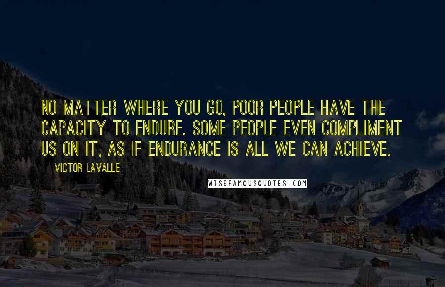 Victor LaValle Quotes: No matter where you go, poor people have the capacity to endure. Some people even compliment us on it, as if endurance is all we can achieve.