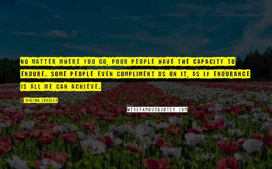 Victor LaValle Quotes: No matter where you go, poor people have the capacity to endure. Some people even compliment us on it, as if endurance is all we can achieve.