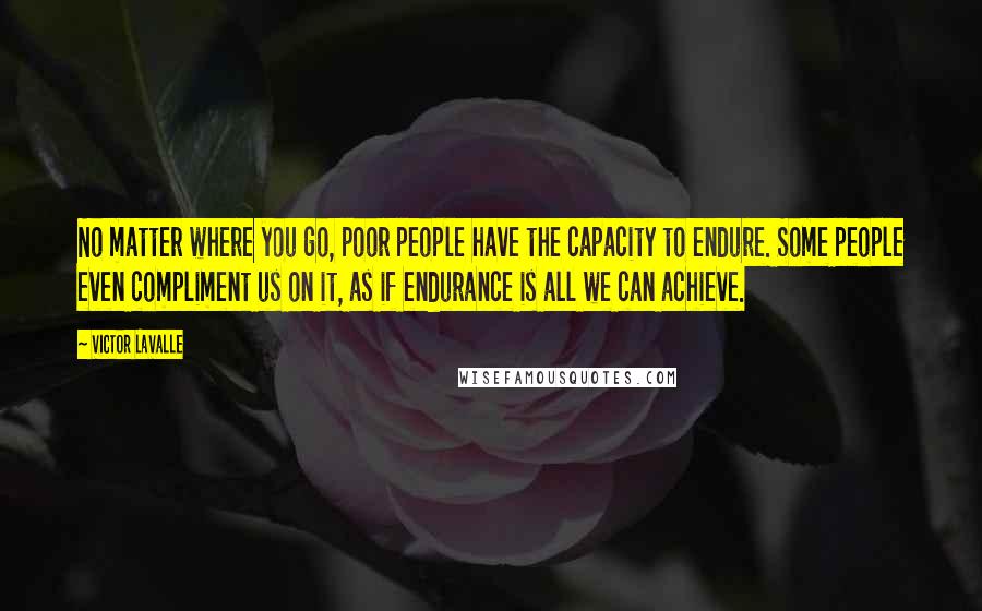 Victor LaValle Quotes: No matter where you go, poor people have the capacity to endure. Some people even compliment us on it, as if endurance is all we can achieve.