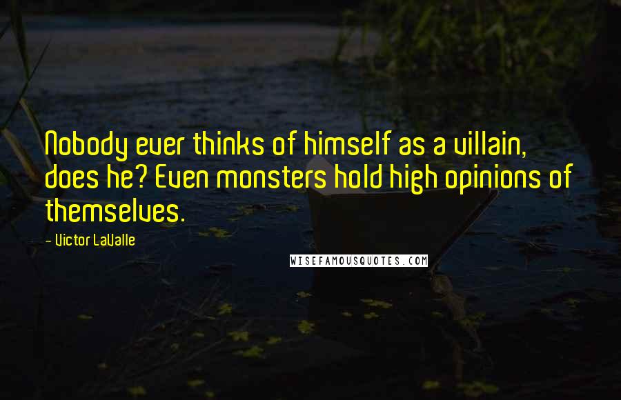 Victor LaValle Quotes: Nobody ever thinks of himself as a villain, does he? Even monsters hold high opinions of themselves.