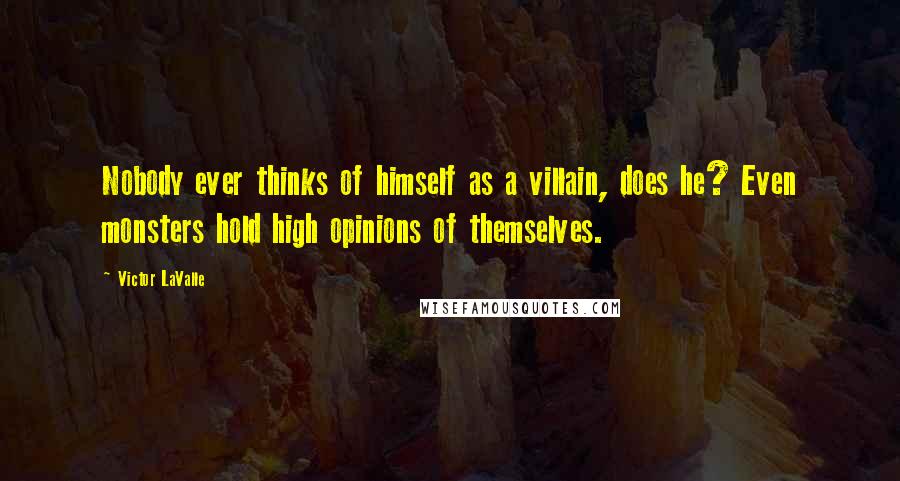 Victor LaValle Quotes: Nobody ever thinks of himself as a villain, does he? Even monsters hold high opinions of themselves.