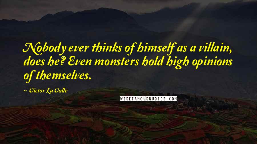 Victor LaValle Quotes: Nobody ever thinks of himself as a villain, does he? Even monsters hold high opinions of themselves.